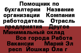 Помощник по бухгалтерии › Название организации ­ Компания-работодатель › Отрасль предприятия ­ Другое › Минимальный оклад ­ 27 000 - Все города Работа » Вакансии   . Марий Эл респ.,Йошкар-Ола г.